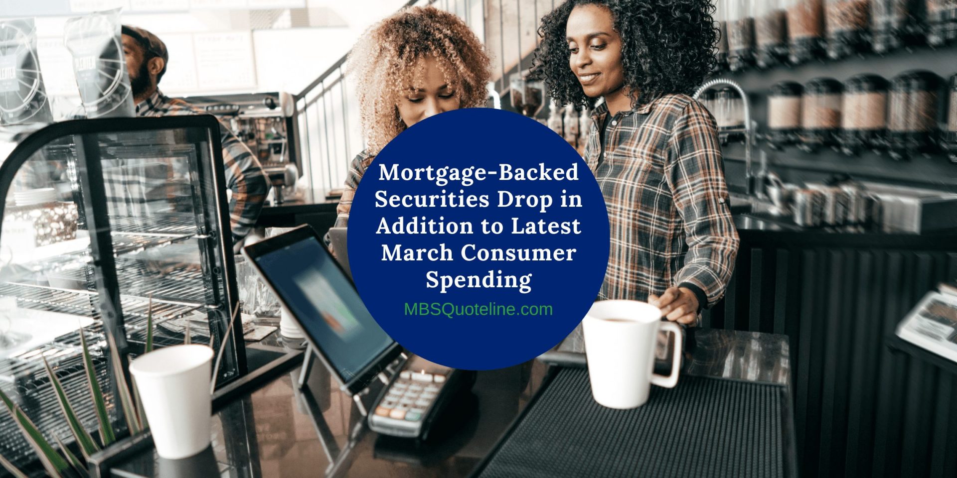 Mortgage-Backed Securities Drop in Addition to Latest March Consumer Spending MortgageTime MBSQuoteline Featured